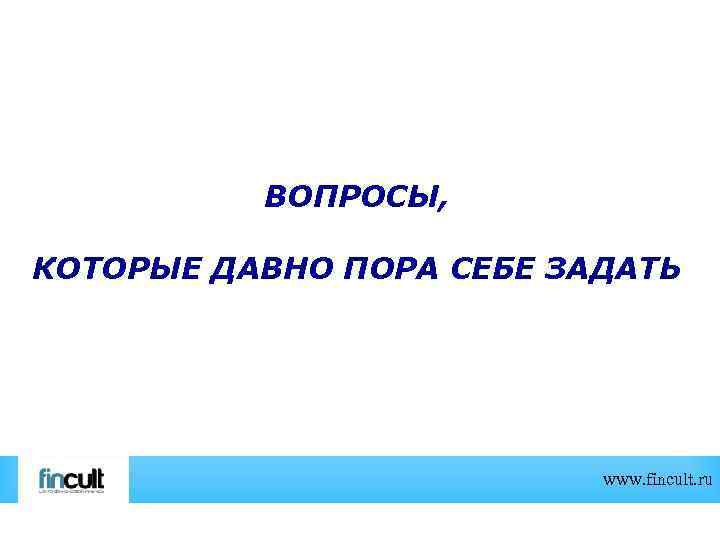 ВОПРОСЫ, КОТОРЫЕ ДАВНО ПОРА СЕБЕ ЗАДАТЬ www. fincult. ru 