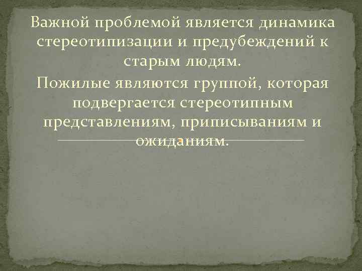 Важной проблемой является динамика стереотипизации и предубеждений к старым людям. Пожилые являются группой, которая