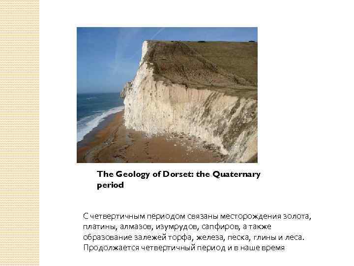 The Geology of Dorset: the Quaternary period С четвертичным периодом связаны месторождения золота, платины,