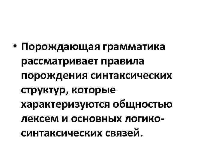  • Порождающая грамматика рассматривает правила порождения синтаксических структур, которые характеризуются общностью лексем и