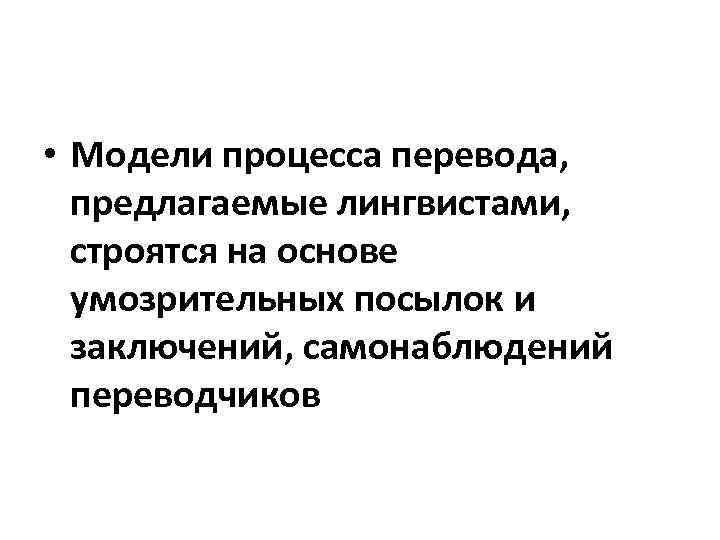  • Модели процесса перевода, предлагаемые лингвистами, строятся на основе умозрительных посылок и заключений,
