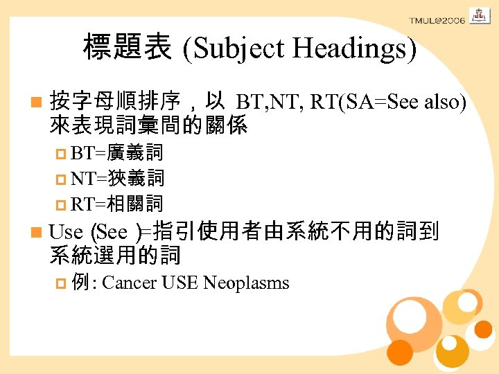 標題表 (Subject Headings) n 按字母順排序，以 BT, NT, RT(SA=See also) 來表現詞彙間的關係 p BT=廣義詞 p NT=狹義詞