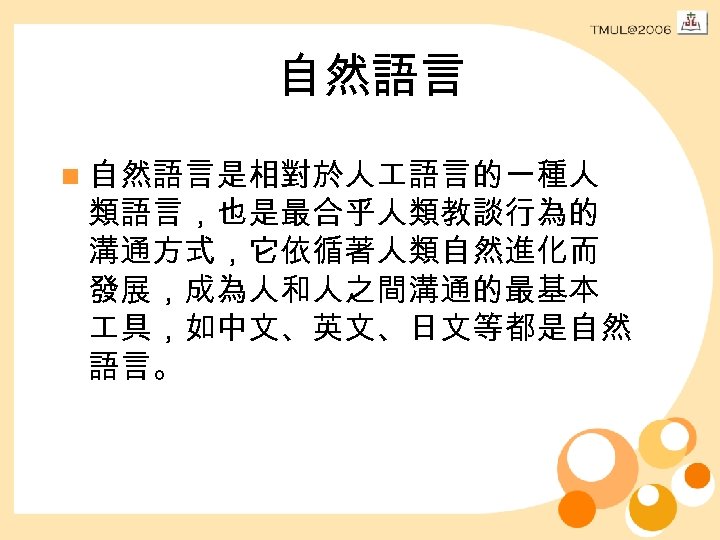 自然語言 n 自然語言是相對於人 語言的一種人 類語言，也是最合乎人類教談行為的 溝通方式，它依循著人類自然進化而 發展，成為人和人之間溝通的最基本 具，如中文、英文、日文等都是自然 語言。 