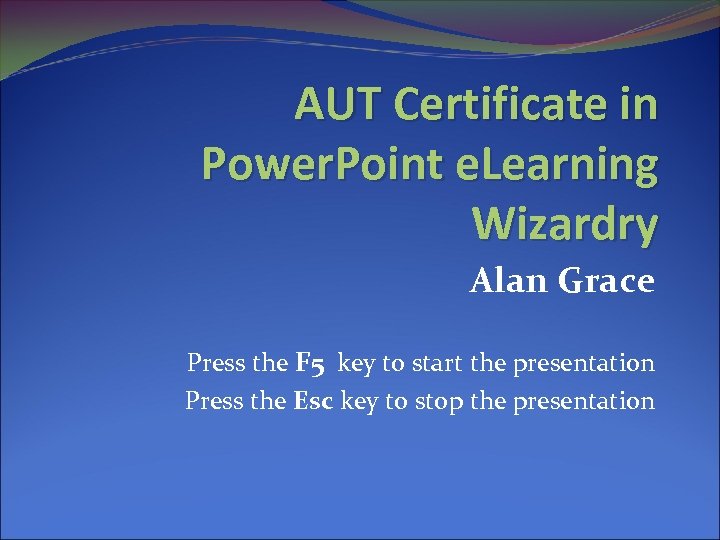 AUT Certificate in Power. Point e. Learning Wizardry Alan Grace Press the F 5