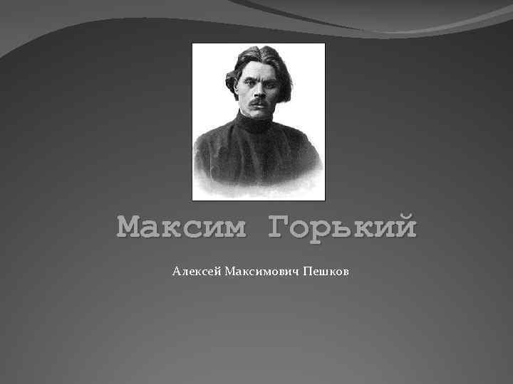 Максим Горький Алексей Максимович Пешков 