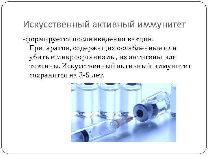 Искусственный активный иммунитет -формируется после введения вакцин. Препаратов, содержащих ослабленные или убитые микроорганизмы, их