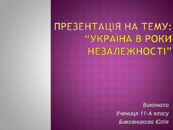 ПРЕЗЕНТАЦІЯ НА ТЕМУ: “УКРАЇНА В РОКИ НЕЗАЛЕЖНОСТІ” Виконала Учениця 11 -А класу Биковникова Юлія