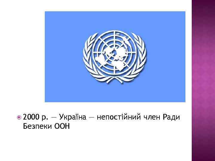  2000 р. — Україна — непостійний член Ради Безпеки ООН 