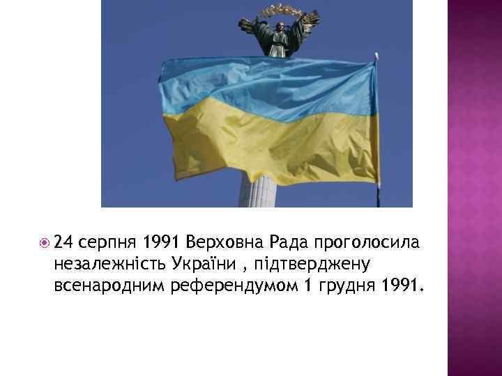  24 серпня 1991 Верховна Рада проголосила незалежність України , підтверджену всенародним референдумом 1