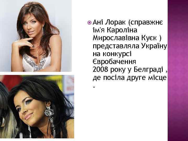  Ані Лорак (справжнє ім'я Кароліна Мирославівна Куєк ) представляла Україну на конкурсі Євробачення