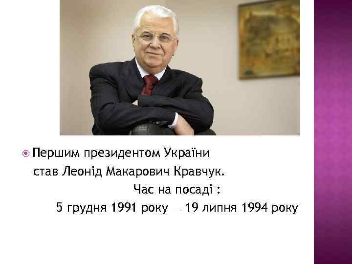 Першим президентом України став Леонід Макарович Кравчук. Час на посаді : 5 грудня