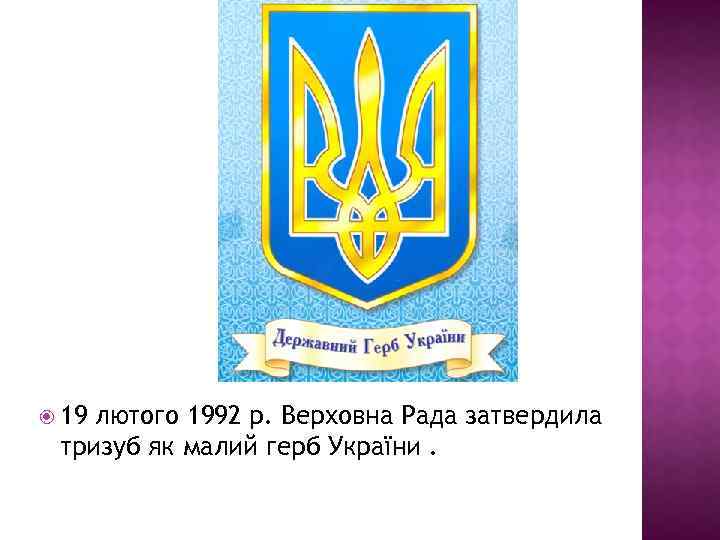  19 лютого 1992 р. Верховна Рада затвердила тризуб як малий герб України. 