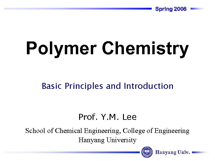 Spring 2006 Polymer Chemistry Basic Principles and Introduction Prof. Y. M. Lee School of