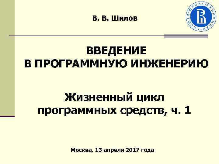 В. В. Шилов ВВЕДЕНИЕ В ПРОГРАММНУЮ ИНЖЕНЕРИЮ Жизненный цикл программных средств, ч. 1 Москва,