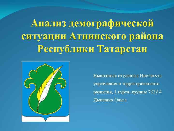 Анализ демографической ситуации Атнинского района Республики Татарстан Выполнила студентка Института управления и территориального развития,