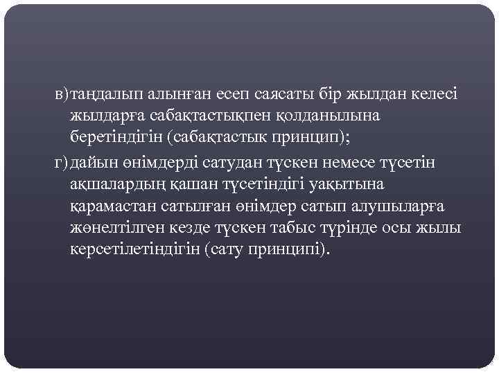 в)таңдалып алынған есеп саясаты бір жылдан келесі жылдарға сабақтастықпен қолданылына беретіндігін (сабақтастык принцип); г)дайын