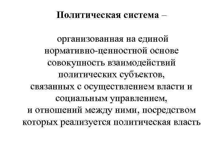 Политическая система – организованная на единой нормативно-ценностной основе совокупность взаимодействий политических субъектов, связанных с