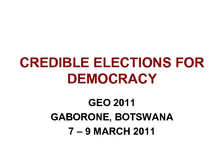 CREDIBLE ELECTIONS FOR DEMOCRACY GEO 2011 GABORONE, BOTSWANA 7 – 9 MARCH 2011 