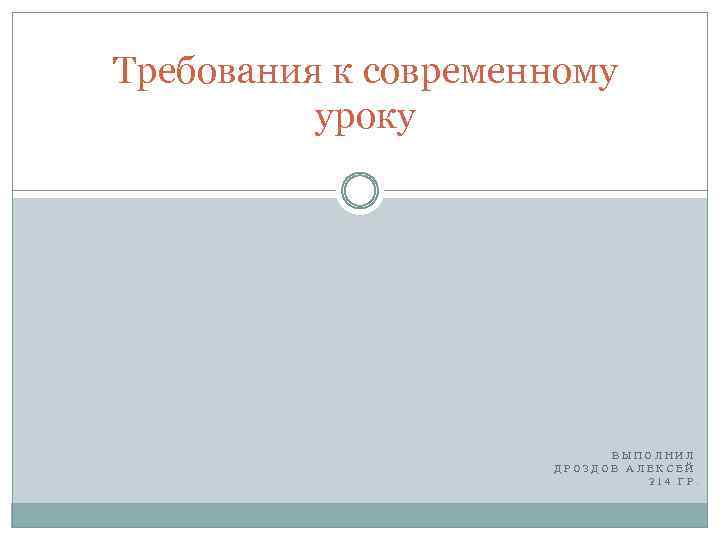 Требования к современному уроку ВЫПОЛНИЛ ДРОЗДОВ АЛЕКСЕЙ 214 ГР. 