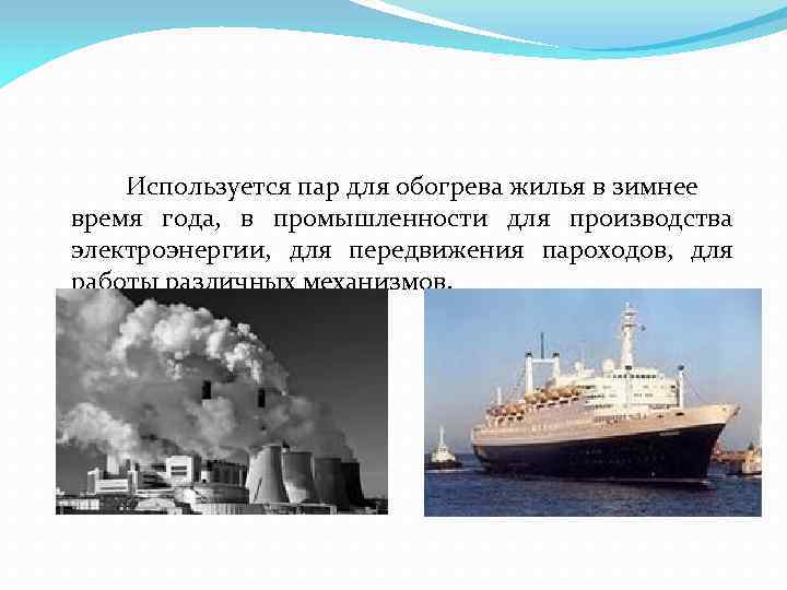 Используется пар для обогрева жилья в зимнее время года, в промышленности для производства электроэнергии,