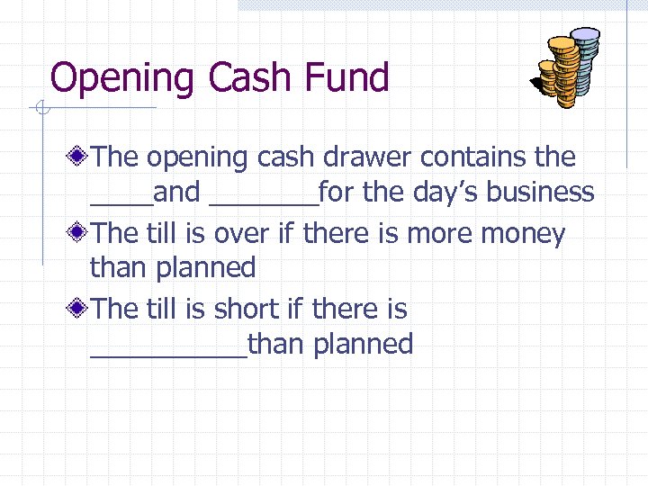 Opening Cash Fund The opening cash drawer contains the ____and _______for the day’s business