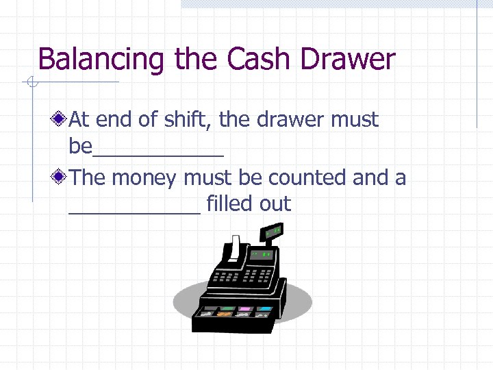 Balancing the Cash Drawer At end of shift, the drawer must be______ The money
