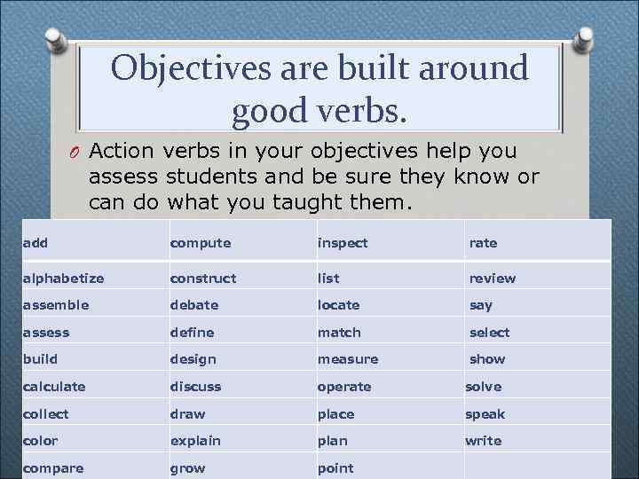 Objectives are built around good verbs. O Action verbs in your objectives help you