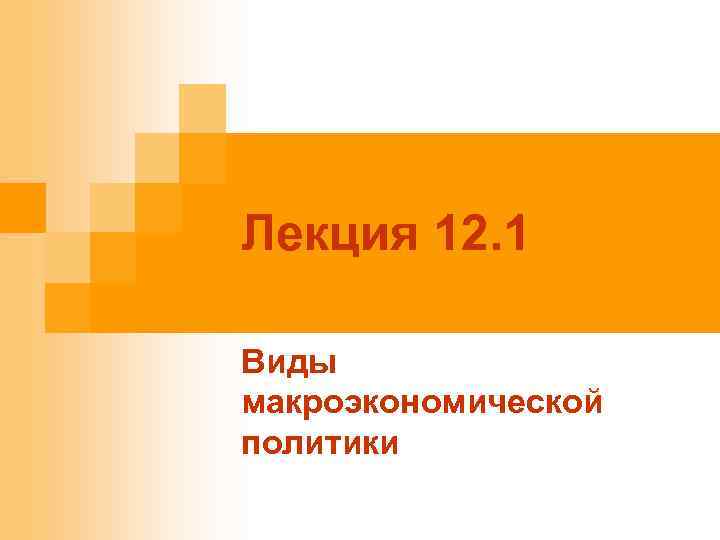 Лекция 12. 1 Виды макроэкономической политики 