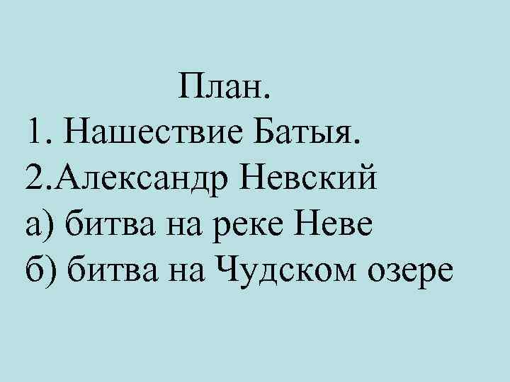 План. 1. Нашествие Батыя. 2. Александр Невский а) битва на реке Неве б) битва