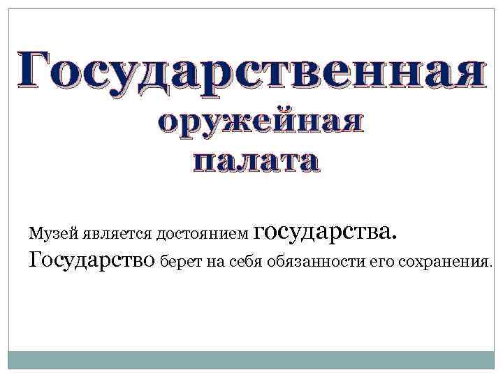 Государственная оружейная палата Музей является достоянием государства. Государство берет на себя обязанности его сохранения.