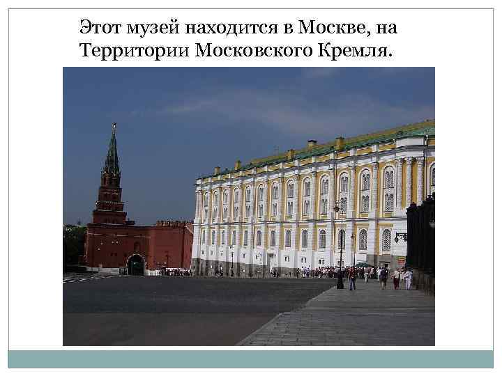 Этот музей находится в Москве, на Территории Московского Кремля. 