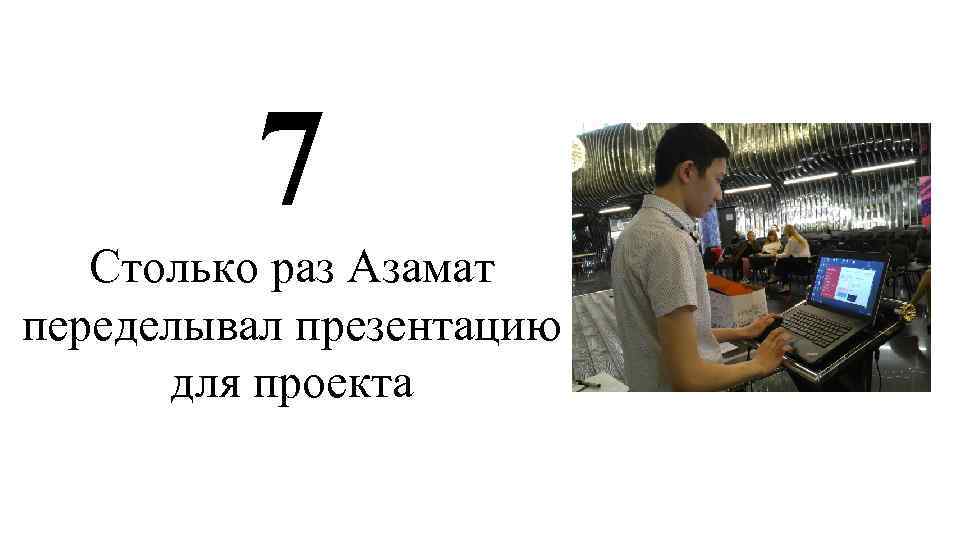  7 Столько раз Азамат переделывал презентацию для проекта 