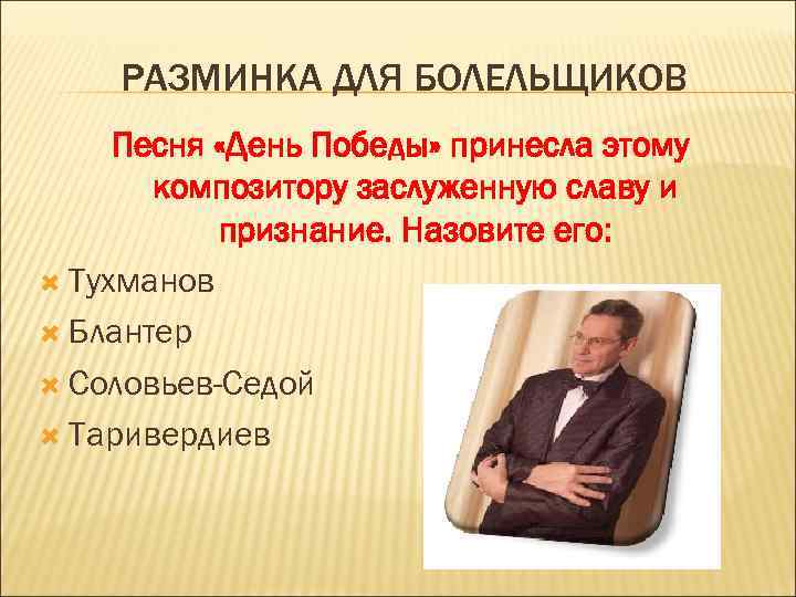 РАЗМИНКА ДЛЯ БОЛЕЛЬЩИКОВ Песня «День Победы» принесла этому композитору заслуженную славу и признание. Назовите
