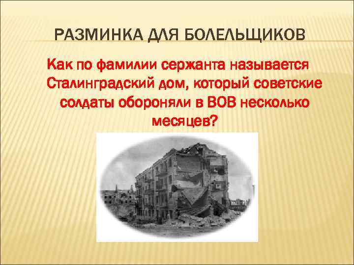 РАЗМИНКА ДЛЯ БОЛЕЛЬЩИКОВ Как по фамилии сержанта называется Сталинградский дом, который советские солдаты обороняли