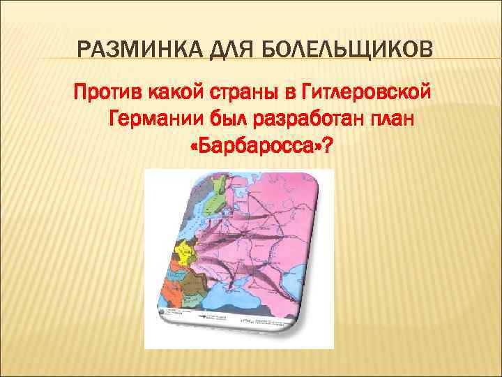 РАЗМИНКА ДЛЯ БОЛЕЛЬЩИКОВ Против какой страны в Гитлеровской Германии был разработан план «Барбаросса» ?