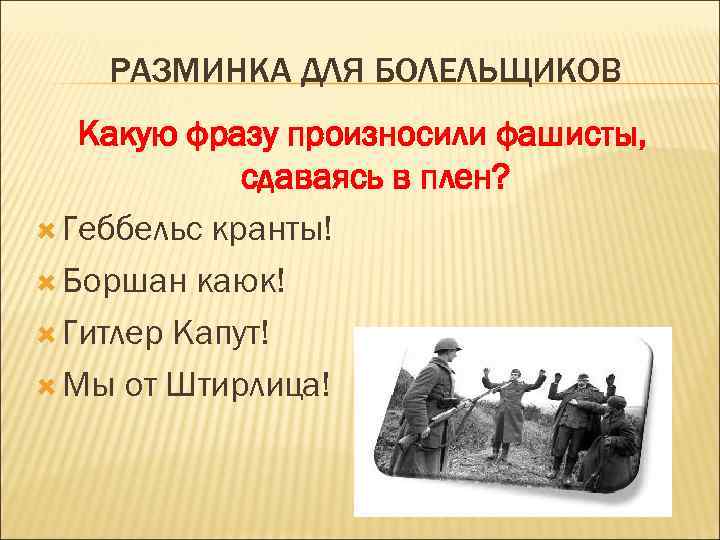 РАЗМИНКА ДЛЯ БОЛЕЛЬЩИКОВ Какую фразу произносили фашисты, сдаваясь в плен? Геббельс кранты! Боршан каюк!