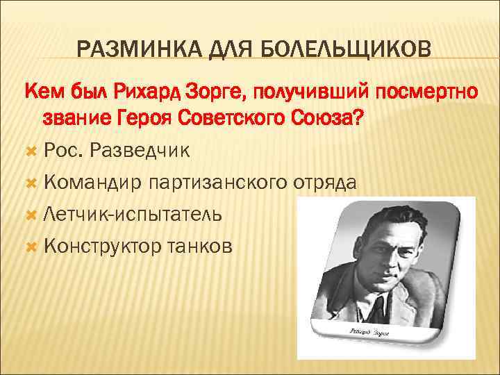 РАЗМИНКА ДЛЯ БОЛЕЛЬЩИКОВ Кем был Рихард Зорге, получивший посмертно звание Героя Советского Союза? Рос.