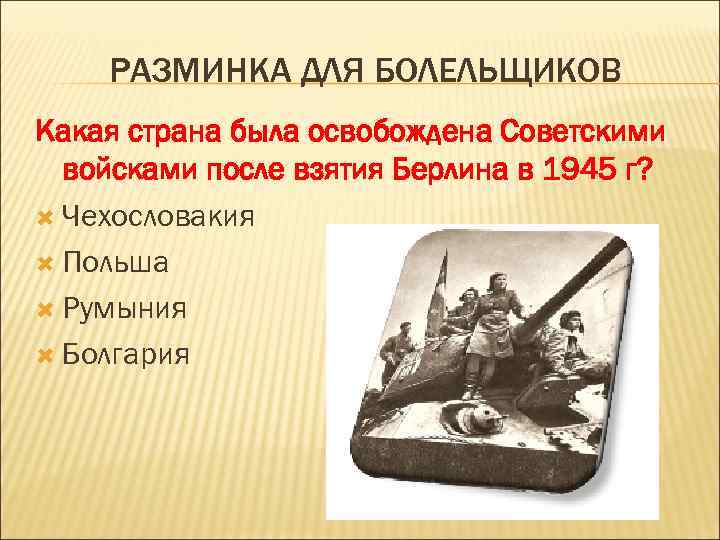 РАЗМИНКА ДЛЯ БОЛЕЛЬЩИКОВ Какая страна была освобождена Советскими войсками после взятия Берлина в 1945