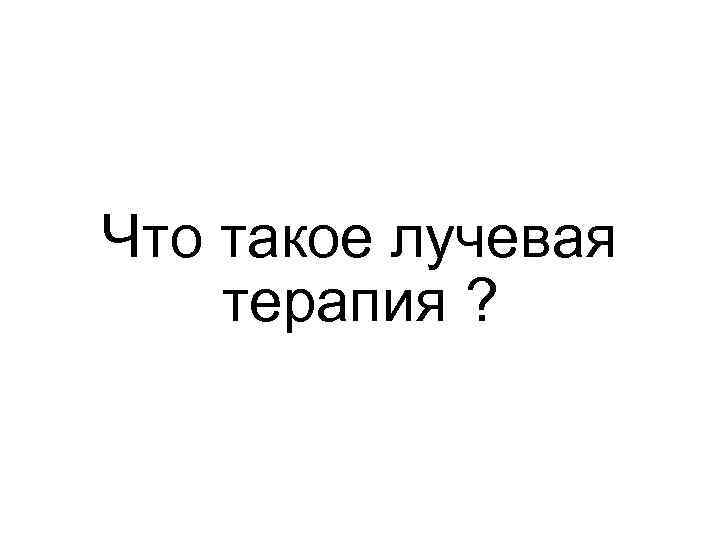 Что такое лучевая терапия ? 