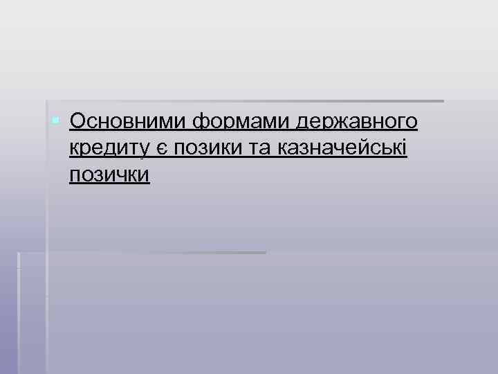 § Основними формами державного кредиту є позики та казначейські позички 