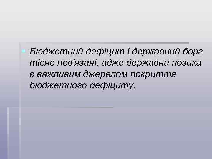§ Бюджетний дефіцит і державний борг тісно пов'язані, адже державна позика є важливим джерелом