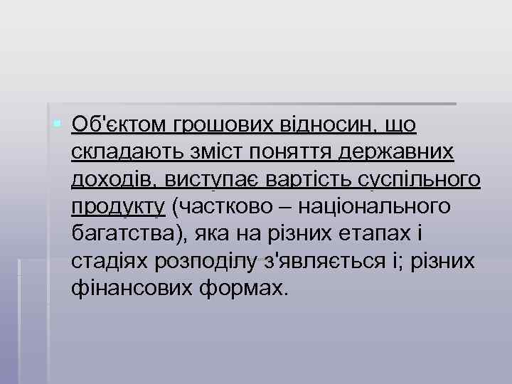 § Об'єктом грошових відносин, що складають зміст поняття державних доходів, виступає вартість суспільного продукту