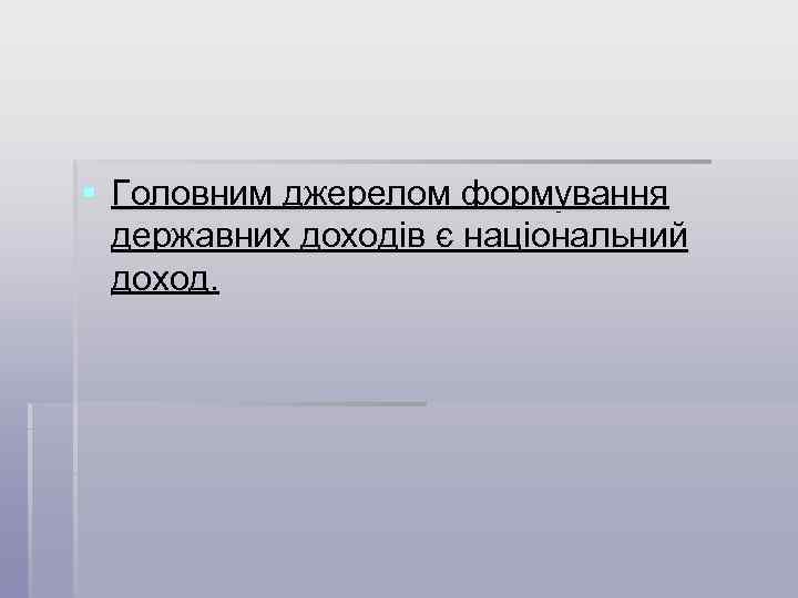§ Головним джерелом формування державних доходів є національний доход. 