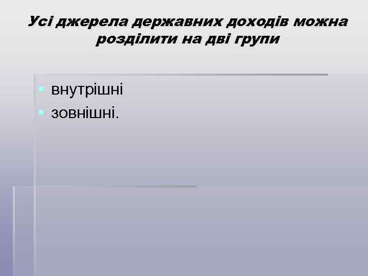 Усі джерела державних доходів можна розділити на дві групи § внутрішні § зовнішні. 
