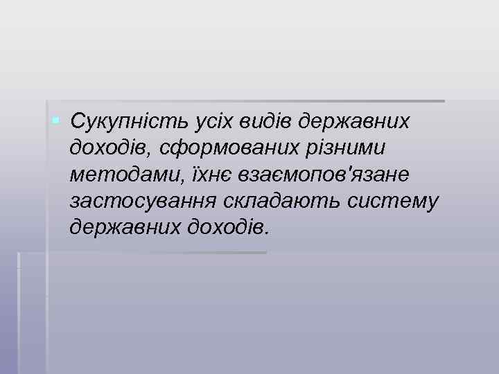 § Сукупність усіх видів державних доходів, сформованих різними методами, їхнє взаємопов'язане застосування складають систему