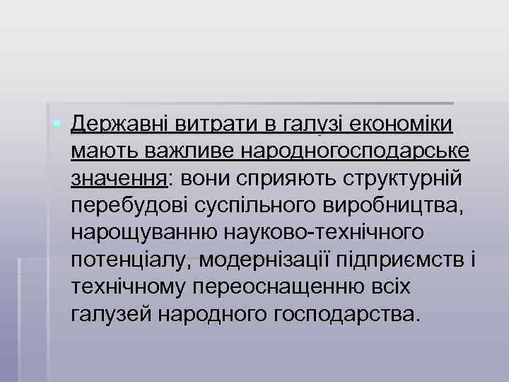 § Державні витрати в галузі економіки мають важливе народногосподарське значення: вони сприяють структурній перебудові