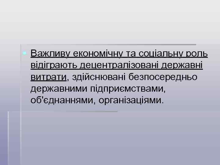 § Важливу економічну та соціальну роль відіграють децентралізовані державні витрати, здійснювані безпосередньо державними підприємствами,