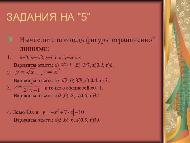 ЗАДАНИЯ НА ” 5” Вычислите площадь фигуры ограниченной линиями: 1. x=0, x=π/2, y=sin x,