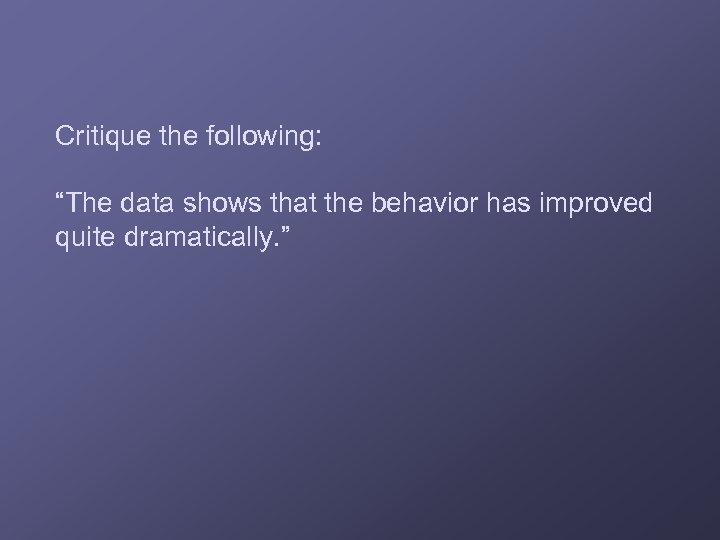 Critique the following: “The data shows that the behavior has improved quite dramatically. ”