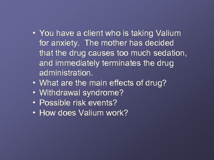  • You have a client who is taking Valium for anxiety. The mother